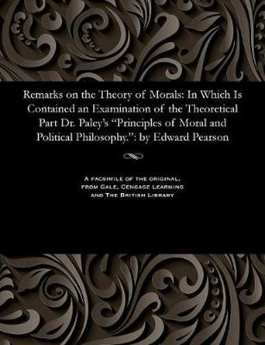 Remarks on the Theory of Morals: In Which Is Contained an Examination of the Theoretical Part Dr. Paley's Principles of Moral and Political Philosophy.: By Edward Pearson