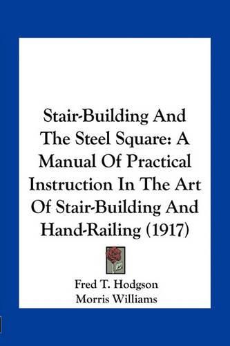 Stair-Building and the Steel Square: A Manual of Practical Instruction in the Art of Stair-Building and Hand-Railing (1917)