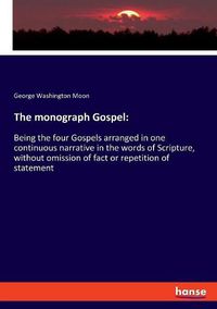 Cover image for The monograph Gospel: Being the four Gospels arranged in one continuous narrative in the words of Scripture, without omission of fact or repetition of statement