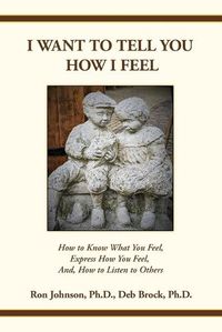 Cover image for I Want To Tell You How I Feel: How to Know What You Feel, Express How You Feel, And, How to Listen to Others