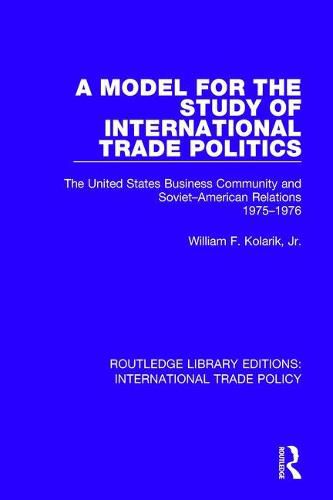 Cover image for A Model for the Study of International Trade Politics: The United States Business Community and Soviet-American Relations 1975-1976