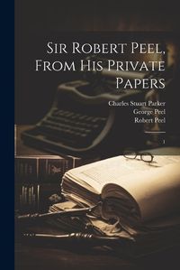 Cover image for Sir Robert Peel, From his Private Papers