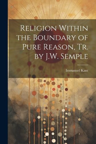 Cover image for Religion Within the Boundary of Pure Reason, Tr. by J.W. Semple