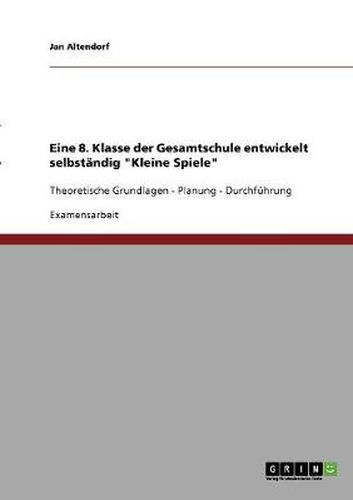 Cover image for Eine 8. Klasse der Gesamtschule entwickelt selbstandig Kleine Spiele: Theoretische Grundlagen - Planung - Durchfuhrung