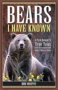 Cover image for Bears I Have Known: A Park Ranger's True Tales from Yellowstone & Glacier National Parks