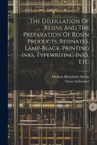 Cover image for The Distillation Of Resins And The Preparation Of Rosin Products, Resinates, Lamp-black, Printing Inks, Typewriting Inks, Etc