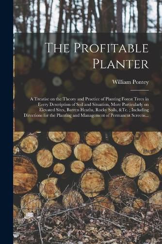 Cover image for The Profitable Planter: a Treatise on the Theory and Practice of Planting Forest Trees in Every Description of Soil and Situation, More Particularly on Elevated Sites, Barren Heaths, Rocky Soils, &tc.; Including Directions for the Planting And...