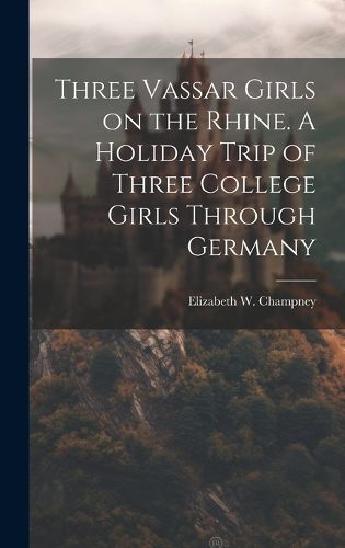 Cover image for Three Vassar Girls on the Rhine. A Holiday Trip of Three College Girls Through Germany