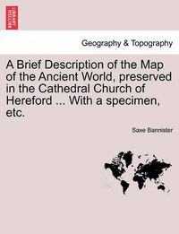 Cover image for A Brief Description of the Map of the Ancient World, Preserved in the Cathedral Church of Hereford ... with a Specimen, Etc.