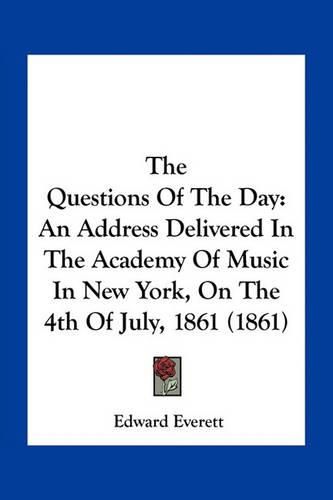 Cover image for The Questions of the Day: An Address Delivered in the Academy of Music in New York, on the 4th of July, 1861 (1861)