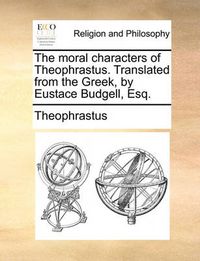 Cover image for The Moral Characters of Theophrastus. Translated from the Greek, by Eustace Budgell, Esq.