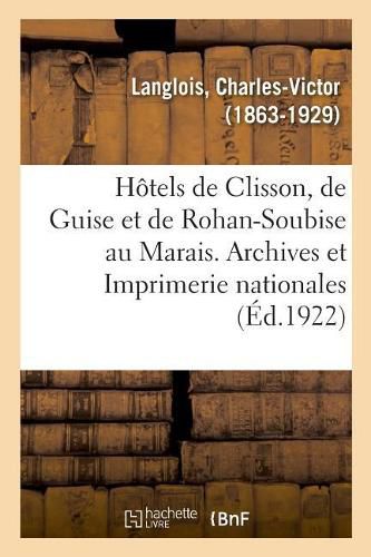 Les Hotels de Clisson, de Guise Et de Rohan-Soubise Au Marais. Archives Et Imprimerie Nationales: Dans Ses Seances Des 7 Avril 1891, 1er Septembre 1911, 28 Aout 1913, 2 Mai 1916 Et 5 Mai 1921