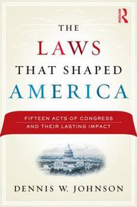 Cover image for The Laws That Shaped America: Fifteen Acts of Congress and Their Lasting Impact