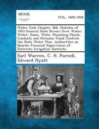 Cover image for Water Code Chapter 368, Statutes of 1943 General State Powers Over Water; Water, Dams, Wells, Plumbing Plants, Conduits and Streams; Flood Control; Th