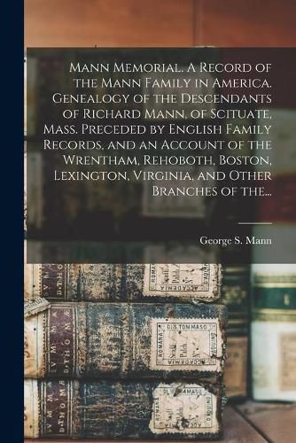 Mann Memorial. A Record of the Mann Family in America. Genealogy of the Descendants of Richard Mann, of Scituate, Mass. Preceded by English Family Records, and an Account of the Wrentham, Rehoboth, Boston, Lexington, Virginia, and Other Branches of The...