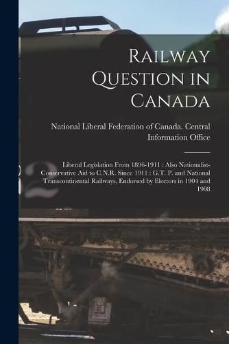 Cover image for Railway Question in Canada [microform]: Liberal Legislation From 1896-1911: Also Nationalist-Conservative Aid to C.N.R. Since 1911: G.T. P. and National Transcontinental Railways, Endorsed by Electors in 1904 and 1908