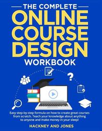 Cover image for The Complete Online Course Design Workbook: Easy step-by-step formula on how to create great courses from scratch. Teach your knowledge about anything to anyone and make money in your sleep!