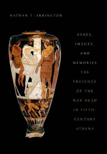 Cover image for Ashes, Images, and Memories: The Presence of the War Dead in Fifth-Century Athens