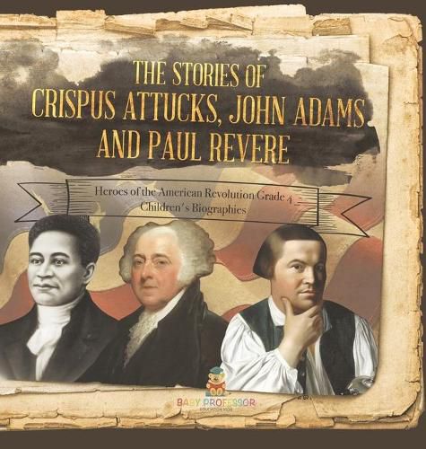 The Stories of Crispus Attucks, John Adams and Paul Revere Heroes of the American Revolution Grade 4 Children's Biographies