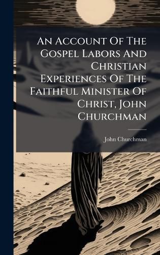 Cover image for An Account Of The Gospel Labors And Christian Experiences Of The Faithful Minister Of Christ, John Churchman
