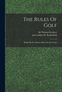 Cover image for The Rules Of Golf; Being The St. Andrews Rules For The Game