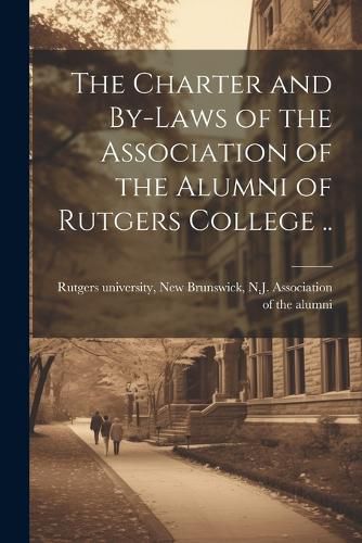 The Charter and By-laws of the Association of the Alumni of Rutgers College ..