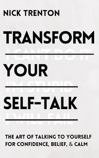 Cover image for Transform Your Self-Talk: The Art of Talking to Yourself for Confidence, Belief, and Calm
