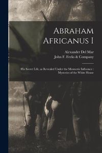 Cover image for Abraham Africanus I: His Secret Life, as Revealed Under the Mesmeric Influence: Mysteries of the White House