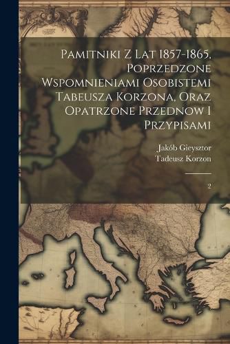 Cover image for Pamitniki z lat 1857-1865, poprzedzone wspomnieniami osobistemi Tabeusza Korzona, oraz opatrzone przednow i przypisami