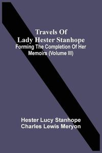 Cover image for Travels Of Lady Hester Stanhope; Forming The Completion Of Her Memoirs (Volume Iii)