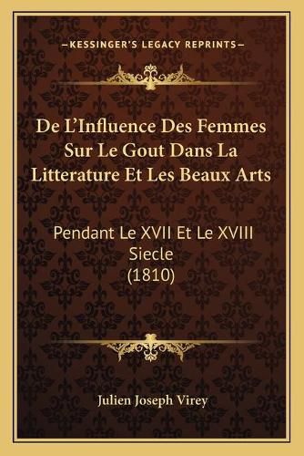 de L'Influence Des Femmes Sur Le Gout Dans La Litterature Et Les Beaux Arts: Pendant Le XVII Et Le XVIII Siecle (1810)