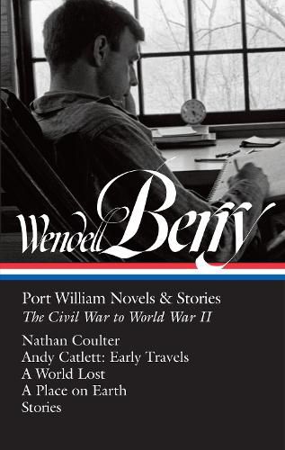 Cover image for Wendell Berry: Port William Novels & Stories: The Civil War to World War II (LOA #302): Nathan Coulter / Andy Catlett: Early Travels / A World Lost / A Place on Earth / Stories