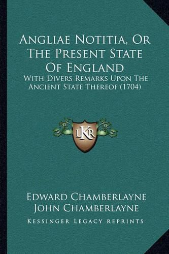 Angliae Notitia, or the Present State of England: With Divers Remarks Upon the Ancient State Thereof (1704)