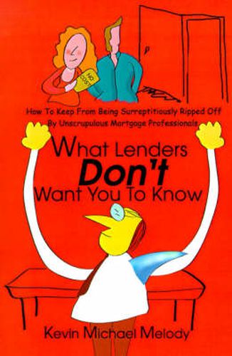 Cover image for What Lenders Don't Want You to Know: How to Keep from Being Surreptitiously Ripped Off by Unscrupulous Mortgage Professionals