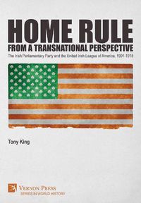 Cover image for Home Rule from a Transnational Perspective: The Irish Parliamentary Party and the United Irish League of America, 1901-1918