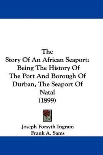 Cover image for The Story of an African Seaport: Being the History of the Port and Borough of Durban, the Seaport of Natal (1899)