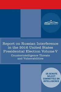 Cover image for Report of the Select Committee on Intelligence U.S. Senate on Russian Active Measures Campaigns and Interference in the 2016 U.S. Election, Volume V: Counterintelligence Threats and Vulnerabilities