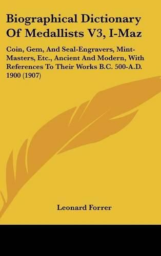 Biographical Dictionary of Medallists V3, I-Maz: Coin, Gem, and Seal-Engravers, Mint-Masters, Etc., Ancient and Modern, with References to Their Works B.C. 500-A.D. 1900 (1907)