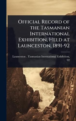 Cover image for Official Record of the Tasmanian International Exhibition, Held at Launceston, 1891-92