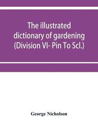 Cover image for The illustrated dictionary of gardening; a practical and scientific encyclopaedia of horticulture for gardeners and botanists (Division VI- Pin To Scl.)