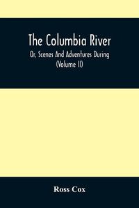 Cover image for The Columbia River, Or, Scenes And Adventures During A Residence Of Six Years On The Western Side Of The Rocky Mountains Among Various Tribes Of Indians Hitherto Unknown: Together With A Journey Across The American Continent (Volume Ii)