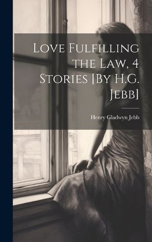 Cover image for Love Fulfilling the Law, 4 Stories [By H.G. Jebb]