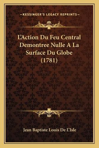 L'Action Du Feu Central Demontree Nulle a la Surface Du Globe (1781)