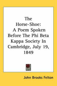 Cover image for The Horse-Shoe: A Poem Spoken Before the Phi Beta Kappa Society in Cambridge, July 19, 1849