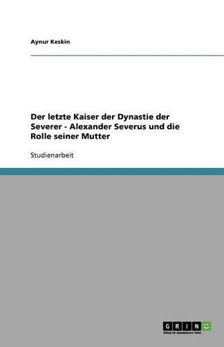 Cover image for Der letzte Kaiser der Dynastie der Severer - Alexander Severus und die Rolle seiner Mutter