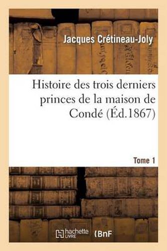 Histoire Des Trois Derniers Princes de la Maison de Conde Prince de Conde. Tome 1: , Duc de Bourbon, Duc d'Enghien:, d'Apres Les Correspondances Originales Et Inedites de Ces Princes