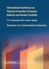 Cover image for International Conference on Physical Protection of Nuclear Material and Nuclear Facilities: Summary of an International Conference Held in Vienna, 13-17 November 2017