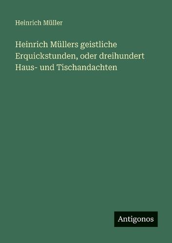 Cover image for Heinrich Muellers geistliche Erquickstunden, oder dreihundert Haus- und Tischandachten