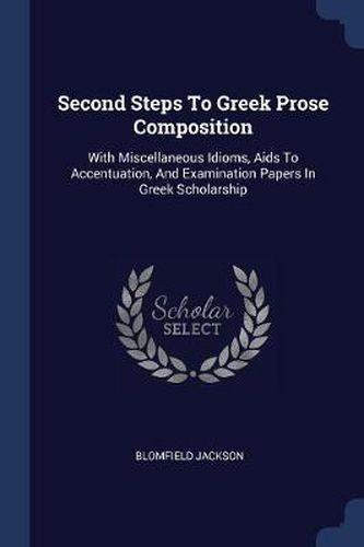 Cover image for Second Steps to Greek Prose Composition: With Miscellaneous Idioms, AIDS to Accentuation, and Examination Papers in Greek Scholarship