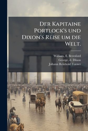 Cover image for Der Kapitaine Portlock's Und Dixon's Reise Um Die Welt: Besonders Nach Der Nordwestlichen K Ste Von Amerika W Hrend Der Jahre 1785 Bis 1788 in Den Schiffen King George Und Queen Charlotte